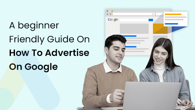 A beginner Friendly Guide On How To Advertise On Google